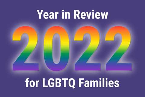 "Exceptionally Challenging”: A 2022 Year in Review for LGBTQ Families